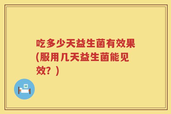 吃多少天益生菌有效果(服用几天益生菌能见效?) 吃多少天益生菌有效果(服用几天益生菌能见效?)
