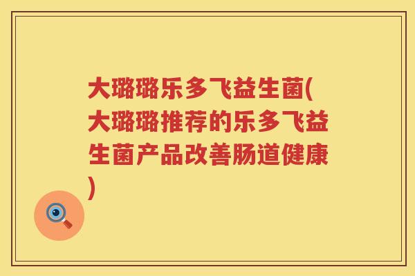 大璐璐乐多飞益生菌(大璐璐推荐的乐多飞益生菌产品改善肠道健康)