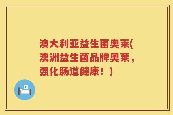 澳大利亚益生菌奥莱(澳洲益生菌品牌奥莱,强化肠道健康!) 澳大利亚益生菌奥莱(澳洲益生菌品牌奥莱,强化肠道健康!)