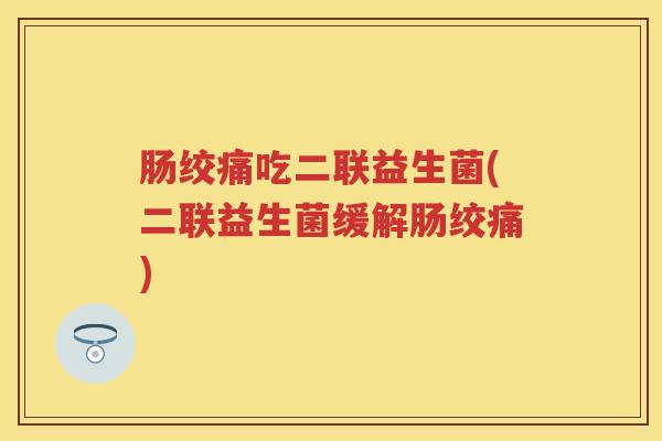 肠绞痛吃二联益生菌(二联益生菌缓解肠绞痛) 肠绞痛吃二联益生菌(二联益生菌缓解肠绞痛)