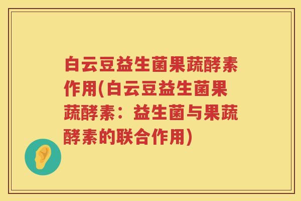 白云豆益生菌果蔬酵素作用(白云豆益生菌果蔬酵素:益生菌与果蔬酵素的联合作用) 白云豆益生菌果蔬酵素作用(白云豆益生菌果蔬酵素:益生菌与果蔬酵素的联合作用)