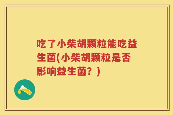 吃了小柴胡颗粒能吃益生菌(小柴胡颗粒是否影响益生菌?) 吃了小柴胡颗粒能吃益生菌(小柴胡颗粒是否影响益生菌?)