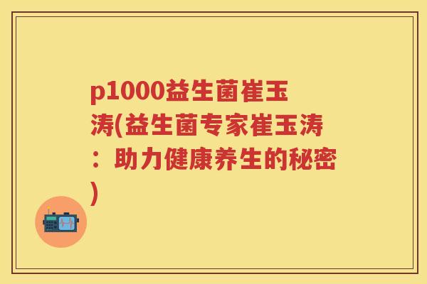 p1000益生菌崔玉涛(益生菌专家崔玉涛：助力健康养生的秘密)