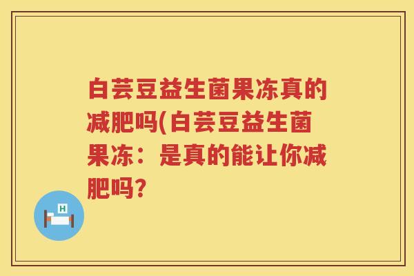 白芸豆益生菌果冻真的吗(白芸豆益生菌果冻:是真的能让你吗? 白芸豆益生菌果冻真的吗(白芸豆益生菌果冻:是真的能让你吗?