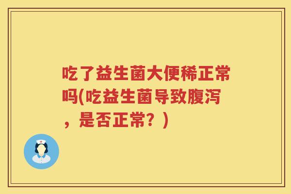 吃了益生菌大便稀正常吗(吃益生菌导致,是否正常?) 吃了益生菌大便稀正常吗(吃益生菌导致,是否正常?)