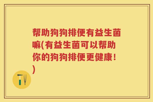 帮助狗狗排便有益生菌嘛(有益生菌可以帮助你的狗狗排便更健康!) 帮助狗狗排便有益生菌嘛(有益生菌可以帮助你的狗狗排便更健康!)