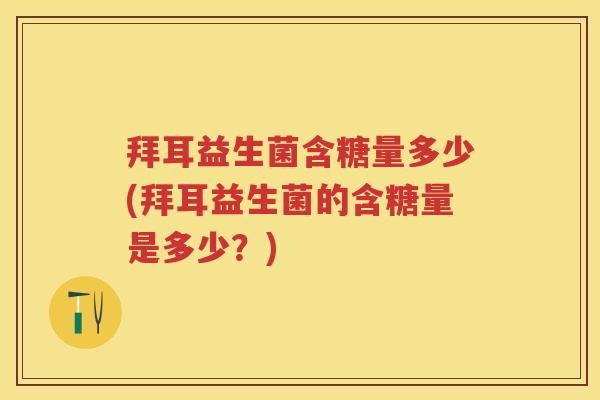 拜耳益生菌含糖量多少(拜耳益生菌的含糖量是多少?) 拜耳益生菌含糖量多少(拜耳益生菌的含糖量是多少?)