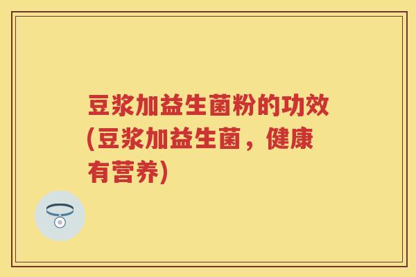 豆浆加益生菌粉的功效(豆浆加益生菌,健康有营养) 豆浆加益生菌粉的功效(豆浆加益生菌,健康有营养)