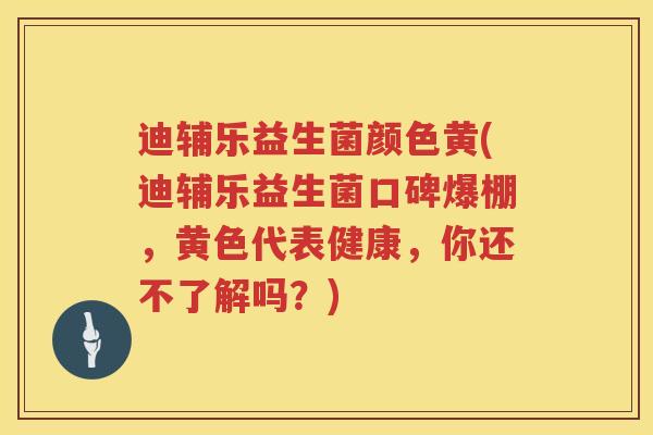 迪辅乐益生菌颜色黄(迪辅乐益生菌口碑爆棚,黄色代表健康,你还不了解吗?) 迪辅乐益生菌颜色黄(迪辅乐益生菌口碑爆棚,黄色代表健康,你还不了解吗?)