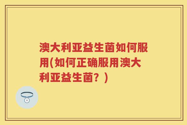 澳大利亚益生菌如何服用(如何正确服用澳大利亚益生菌?) 澳大利亚益生菌如何服用(如何正确服用澳大利亚益生菌?)