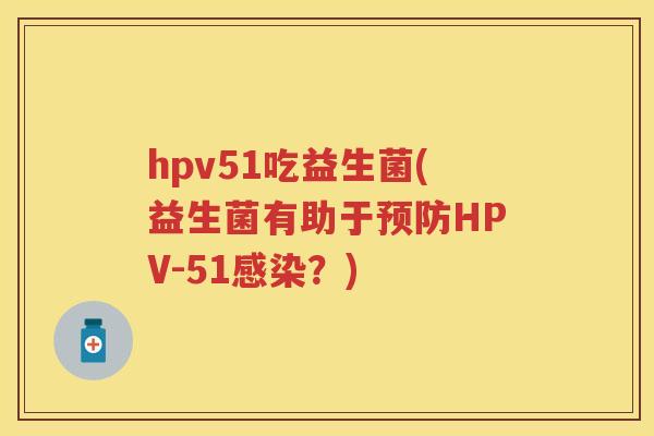 hpv51吃益生菌(益生菌有助于HPV-51?) hpv51吃益生菌(益生菌有助于HPV-51?)