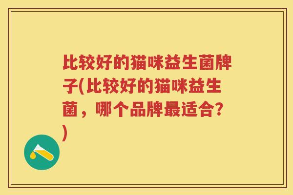 比较好的猫咪益生菌牌子(比较好的猫咪益生菌，哪个品牌适合？)