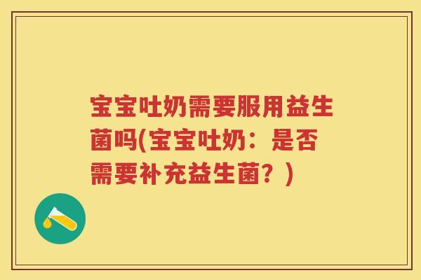 宝宝吐奶需要服用益生菌吗(宝宝吐奶:是否需要补充益生菌?) 宝宝吐奶需要服用益生菌吗(宝宝吐奶:是否需要补充益生菌?)