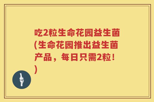 吃2粒生命花园益生菌(生命花园推出益生菌产品,每日只需2粒!) 吃2粒生命花园益生菌(生命花园推出益生菌产品,每日只需2粒!)