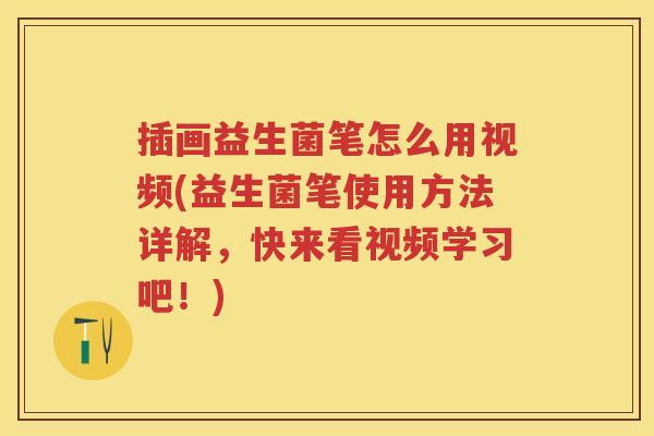插画益生菌笔怎么用视频(益生菌笔使用方法详解,快来看视频学习吧!) 插画益生菌笔怎么用视频(益生菌笔使用方法详解,快来看视频学习吧!)