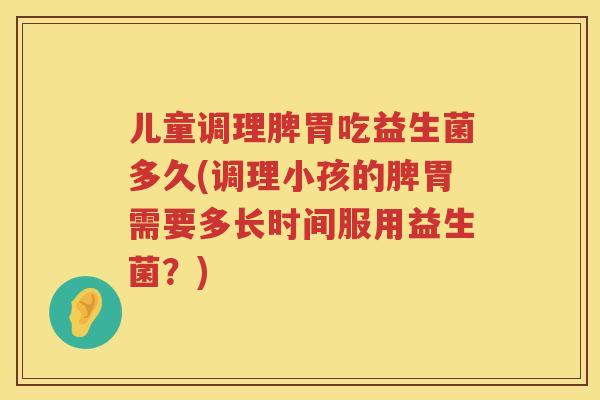 儿童调理脾胃吃益生菌多久(调理小孩的脾胃需要多长时间服用益生菌?) 儿童调理脾胃吃益生菌多久(调理小孩的脾胃需要多长时间服用益生菌?)