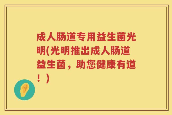 成人肠道专用益生菌光明(光明推出成人肠道益生菌,助您健康有道!) 成人肠道专用益生菌光明(光明推出成人肠道益生菌,助您健康有道!)