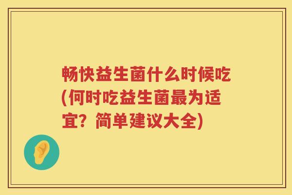 畅快益生菌什么时候吃(何时吃益生菌为适宜?简单建议大全) 畅快益生菌什么时候吃(何时吃益生菌为适宜?简单建议大全)