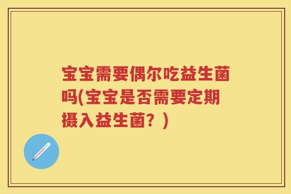 宝宝需要偶尔吃益生菌吗(宝宝是否需要定期摄入益生菌？)