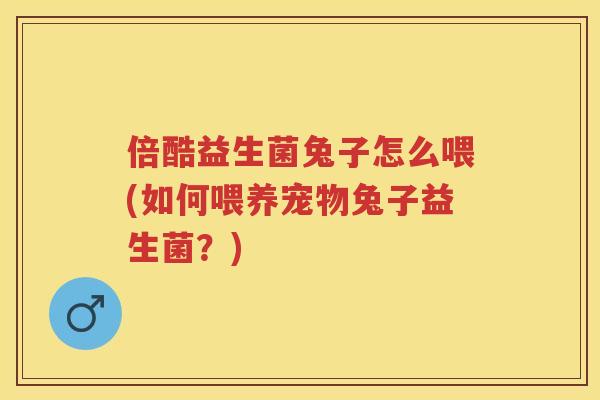 倍酷益生菌兔子怎么喂(如何喂养宠物兔子益生菌？)