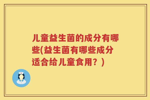 儿童益生菌的成分有哪些(益生菌有哪些成分适合给儿童食用?) 儿童益生菌的成分有哪些(益生菌有哪些成分适合给儿童食用?)