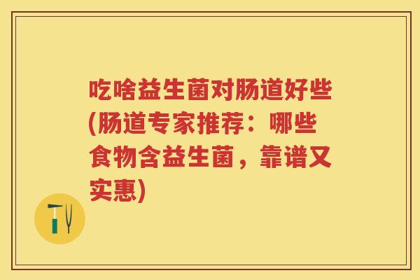 吃啥益生菌对肠道好些(肠道专家推荐:哪些食物含益生菌,靠谱又实惠) 吃啥益生菌对肠道好些(肠道专家推荐:哪些食物含益生菌,靠谱又实惠)