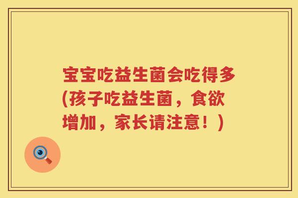 宝宝吃益生菌会吃得多(孩子吃益生菌,增加,家长请注意!) 宝宝吃益生菌会吃得多(孩子吃益生菌,增加,家长请注意!)