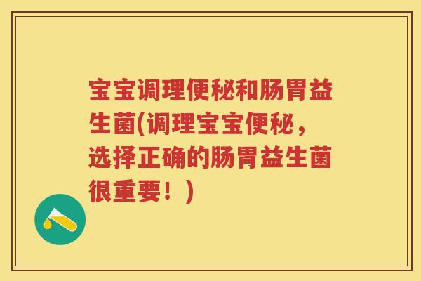 宝宝调理和肠胃益生菌(调理宝宝，选择正确的肠胃益生菌很重要！)