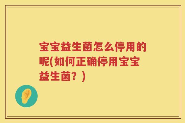宝宝益生菌怎么停用的呢(如何正确停用宝宝益生菌？)