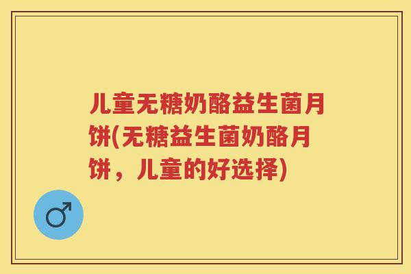 儿童无糖奶酪益生菌月饼(无糖益生菌奶酪月饼,儿童的好选择) 儿童无糖奶酪益生菌月饼(无糖益生菌奶酪月饼,儿童的好选择)