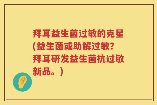 拜耳益生菌的克星(益生菌或助解？拜耳研发益生菌抗新品。)
