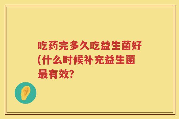 吃药完多久吃益生菌好(什么时候补充益生菌有效？