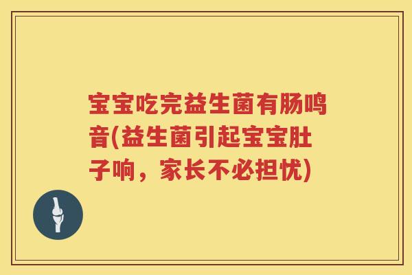 宝宝吃完益生菌有肠鸣音(益生菌引起宝宝肚子响,家长不必担忧) 宝宝吃完益生菌有肠鸣音(益生菌引起宝宝肚子响,家长不必担忧)