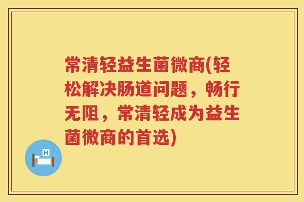 常清轻益生菌微商(轻松解决肠道问题，畅行无阻，常清轻成为益生菌微商的首选)