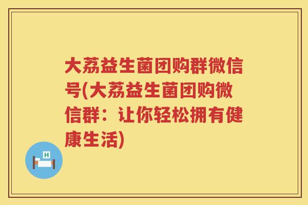 大荔益生菌团购群微信号(大荔益生菌团购微信群:让你轻松拥有健康生活) 大荔益生菌团购群微信号(大荔益生菌团购微信群:让你轻松拥有健康生活)