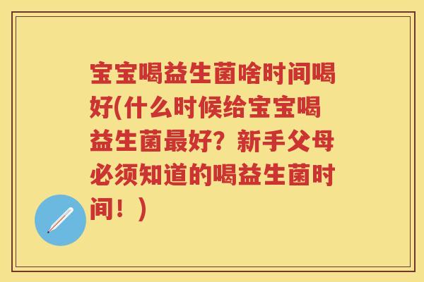 宝宝喝益生菌啥时间喝好(什么时候给宝宝喝益生菌好?新手父母必须知道的喝益生菌时间!) 宝宝喝益生菌啥时间喝好(什么时候给宝宝喝益生菌好?新手父母必须知道的喝益生菌时间!)