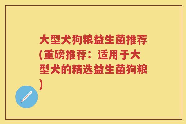 大型犬狗粮益生菌推荐(重磅推荐:适用于大型犬的精选益生菌狗粮) 大型犬狗粮益生菌推荐(重磅推荐:适用于大型犬的精选益生菌狗粮)