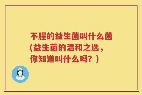 不腥的益生菌叫什么菌(益生菌的温和之选,你知道叫什么吗?) 不腥的益生菌叫什么菌(益生菌的温和之选,你知道叫什么吗?)