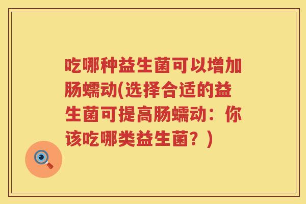 吃哪种益生菌可以增加肠蠕动(选择合适的益生菌可提高肠蠕动:你该吃哪类益生菌?) 吃哪种益生菌可以增加肠蠕动(选择合适的益生菌可提高肠蠕动:你该吃哪类益生菌?)