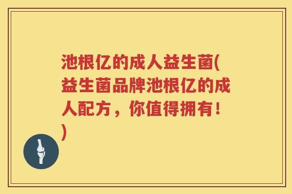 池根亿的成人益生菌(益生菌品牌池根亿的成人配方,你值得拥有!) 池根亿的成人益生菌(益生菌品牌池根亿的成人配方,你值得拥有!)
