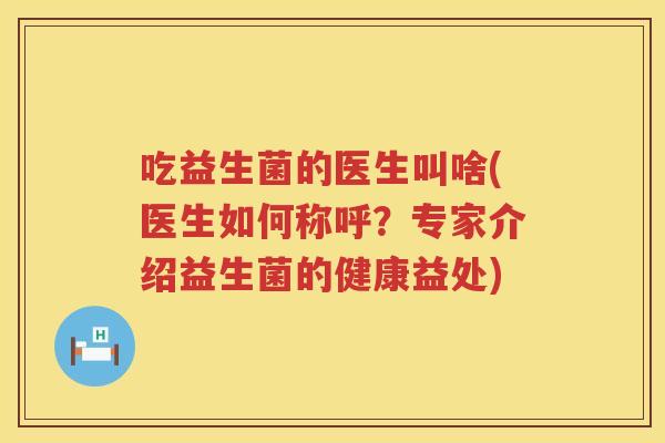 吃益生菌的医生叫啥(医生如何称呼?专家介绍益生菌的健康益处) 吃益生菌的医生叫啥(医生如何称呼?专家介绍益生菌的健康益处)
