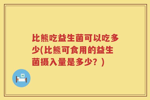 比熊吃益生菌可以吃多少(比熊可食用的益生菌摄入量是多少?) 比熊吃益生菌可以吃多少(比熊可食用的益生菌摄入量是多少?)