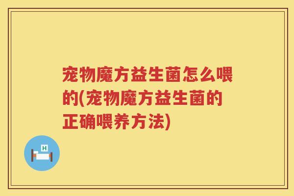 宠物魔方益生菌怎么喂的(宠物魔方益生菌的正确喂养方法) 宠物魔方益生菌怎么喂的(宠物魔方益生菌的正确喂养方法)