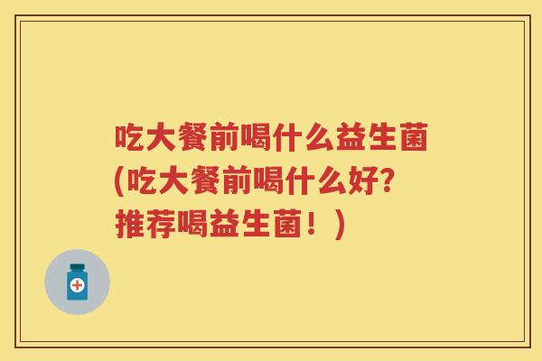 吃大餐前喝什么益生菌(吃大餐前喝什么好?推荐喝益生菌!) 吃大餐前喝什么益生菌(吃大餐前喝什么好?推荐喝益生菌!)