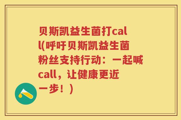 贝斯凯益生菌打call(呼吁贝斯凯益生菌粉丝支持行动:一起喊call,让健康更近一步!) 贝斯凯益生菌打call(呼吁贝斯凯益生菌粉丝支持行动:一起喊call,让健康更近一步!)