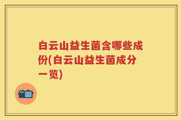 白云山益生菌含哪些成份(白云山益生菌成分一览) 白云山益生菌含哪些成份(白云山益生菌成分一览)