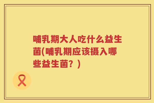 哺乳期大人吃什么益生菌(哺乳期应该摄入哪些益生菌?) 哺乳期大人吃什么益生菌(哺乳期应该摄入哪些益生菌?)