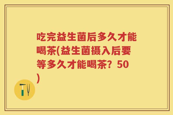 吃完益生菌后多久才能喝茶(益生菌摄入后要等多久才能喝茶?50) 吃完益生菌后多久才能喝茶(益生菌摄入后要等多久才能喝茶?50)