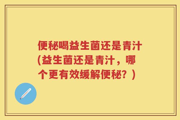 喝益生菌还是青汁(益生菌还是青汁,哪个更有效缓解?) 喝益生菌还是青汁(益生菌还是青汁,哪个更有效缓解?)