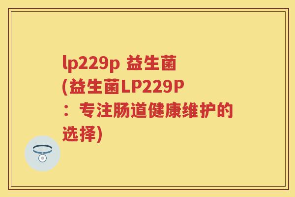 lp229p 益生菌(益生菌LP229P:专注肠道健康维护的选择) lp229p 益生菌(益生菌LP229P:专注肠道健康维护的选择)